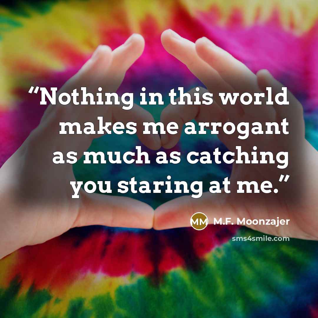 “Nothing in this world makes me arrogant as much as catching you staring at me.” quote by M.F. Moonzajer