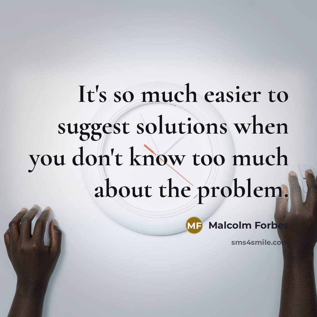 “It's so much easier to suggest solutions when you don't know too much about the problem.” quote by Malcolm Forbes