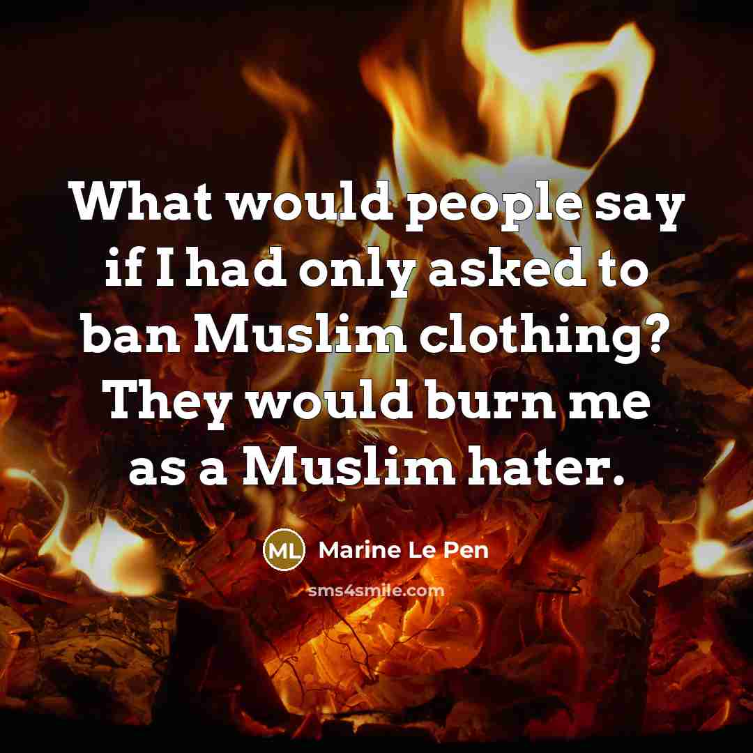 “What would people say if I had only asked to ban Muslim clothing? They would burn me as a Muslim hater.” quote by Marine Le Pen
