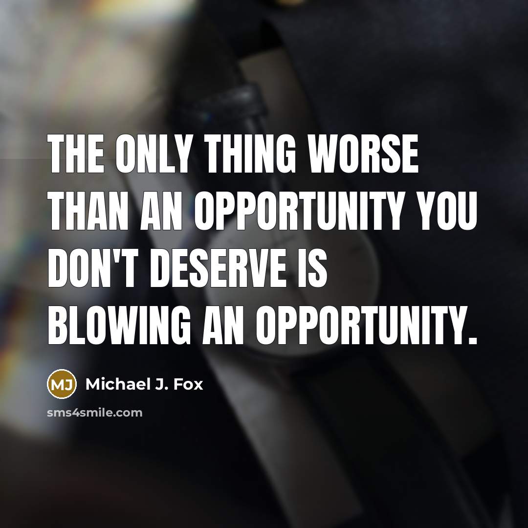 “The only thing worse than an opportunity you don't deserve is blowing an opportunity.” quote by Michael J. Fox