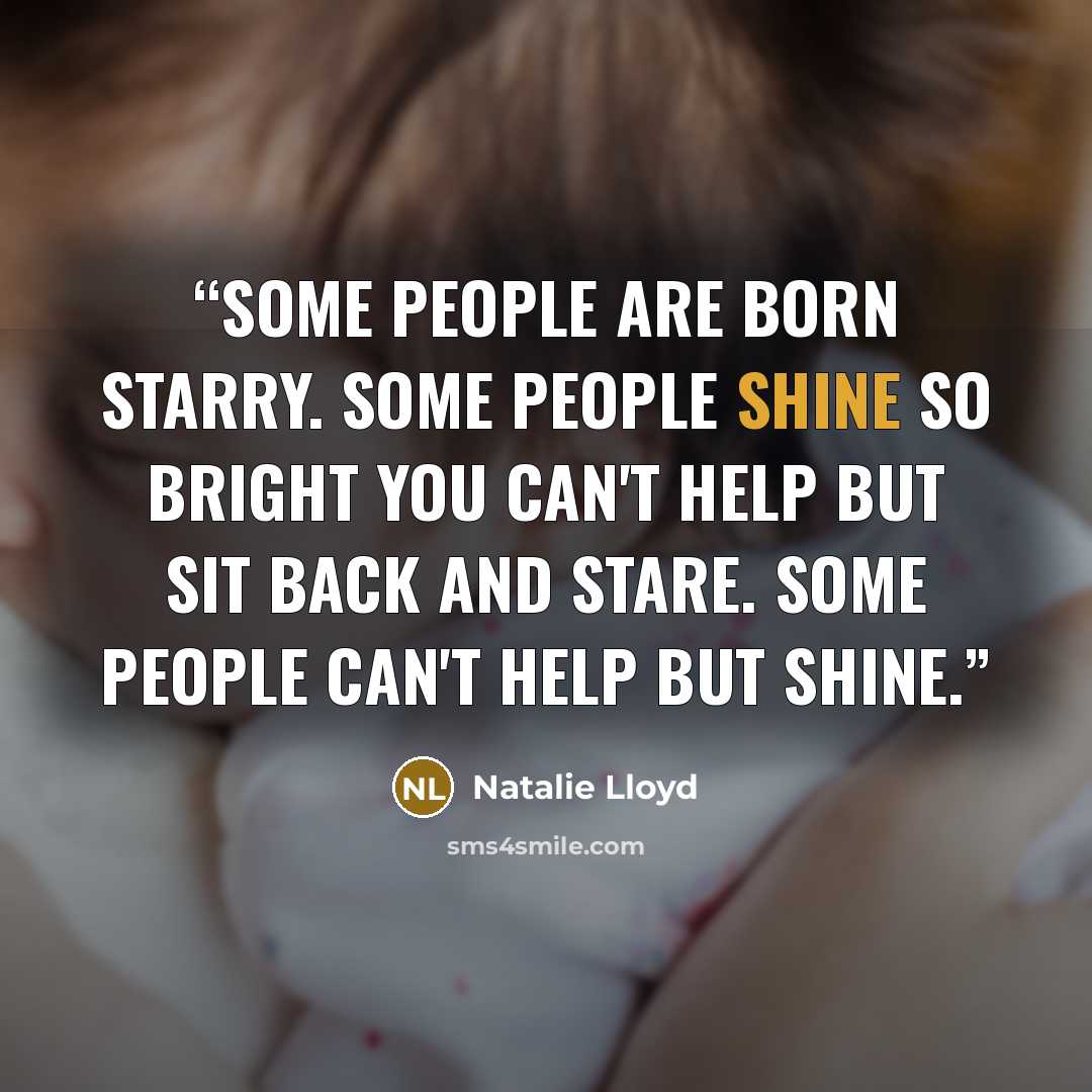 “Some people are born starry. Some people shine so bright you can't help but sit back and stare. Some people can't help but shine.” quote by Natalie Lloyd