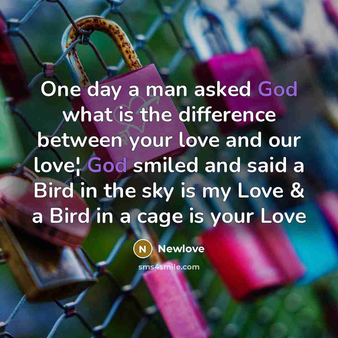“One day a man asked God what is the difference between your love and our love¦ God smiled and said a Bird in the sky is my Love & a Bird in a cage is your Love” quote by Newlove