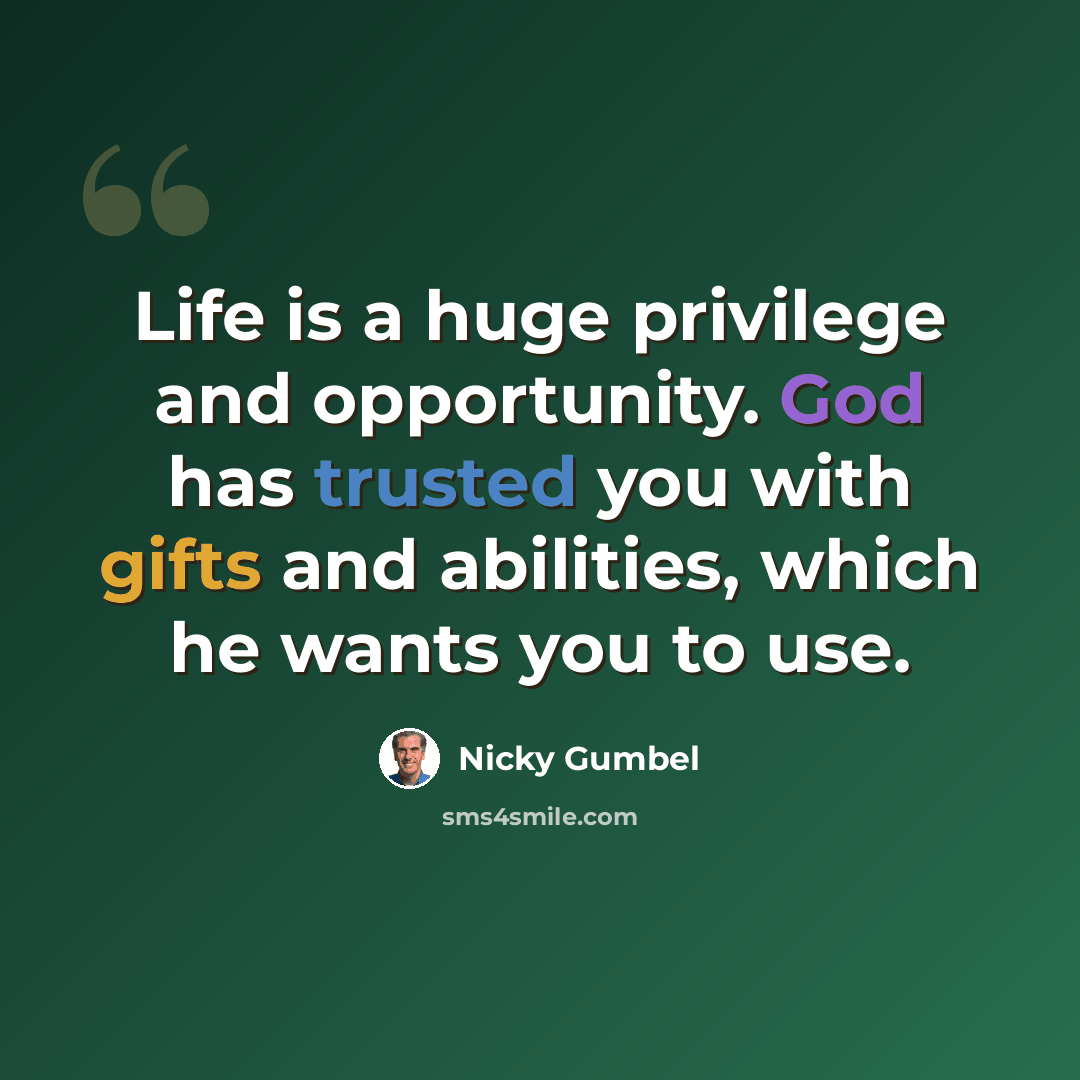 “Life is a huge privilege and opportunity. God has trusted you with gifts and abilities, which he wants you to use.” quote by Nicky Gumbel