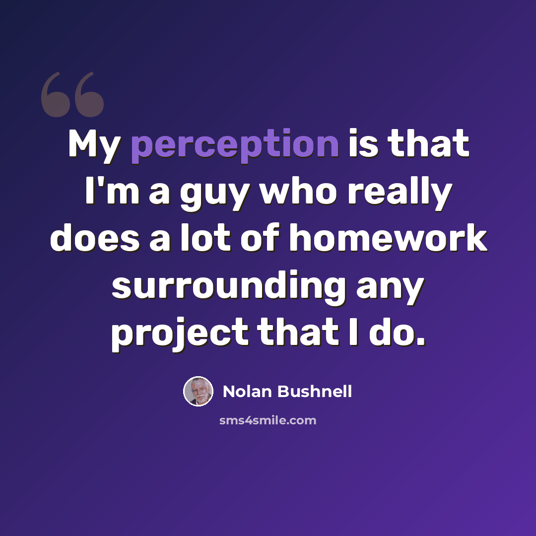 “My perception is that I'm a guy who really does a lot of homework surrounding any project that I do.” quote by Nolan Bushnell