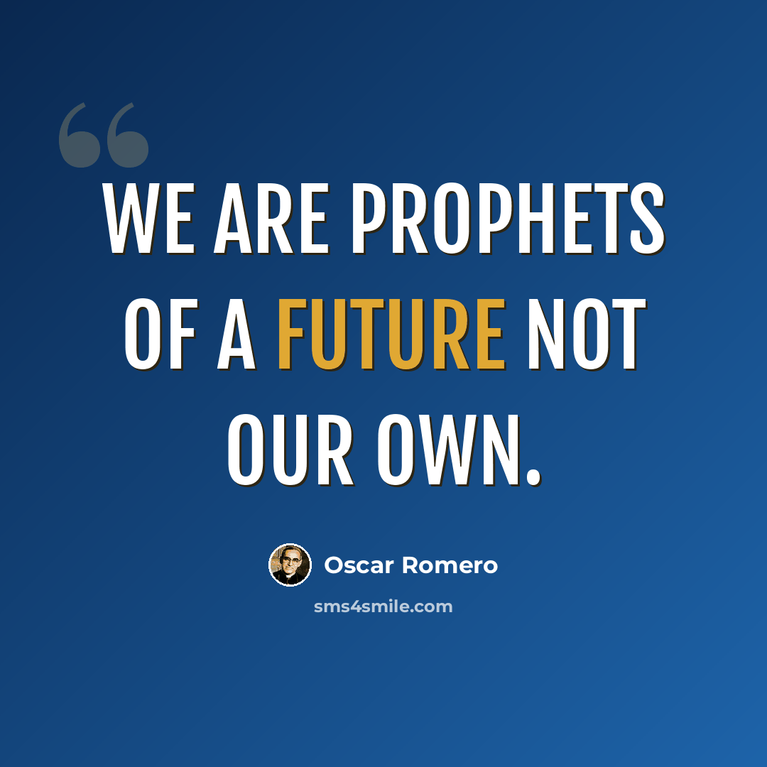 “We are prophets of a future not our own.” quote by Oscar Romero