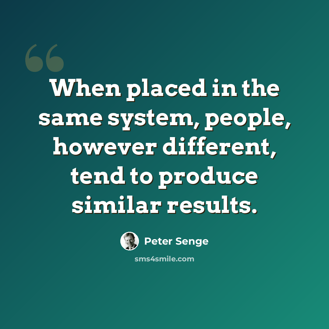 “When placed in the same system, people, however different, tend to produce similar results.” quote by Peter Senge