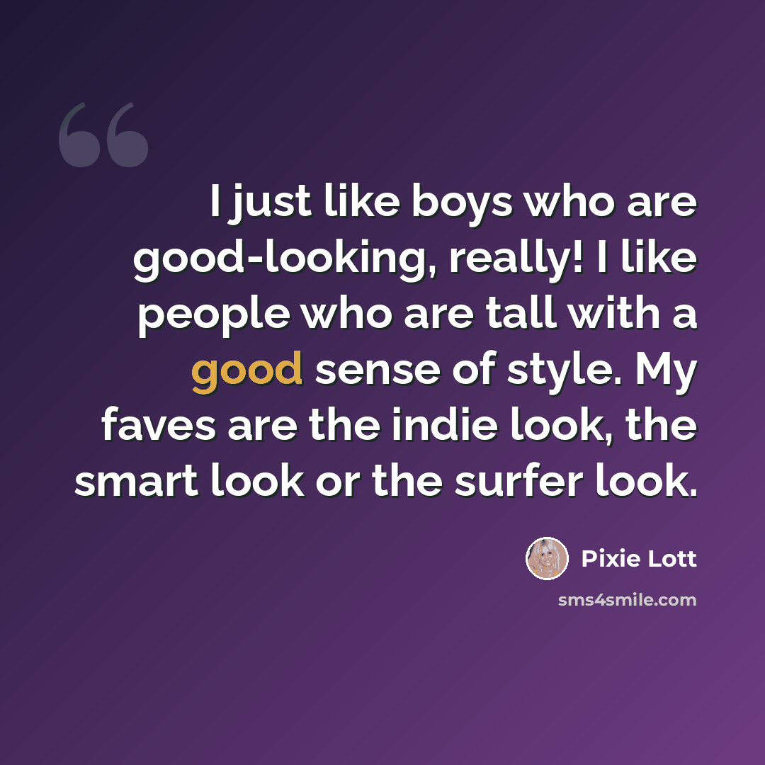“I just like boys who are good-looking, really! I like people who are tall with a good sense of style. My faves are the indie look, the smart look or the surfer look.” quote by Pixie Lott