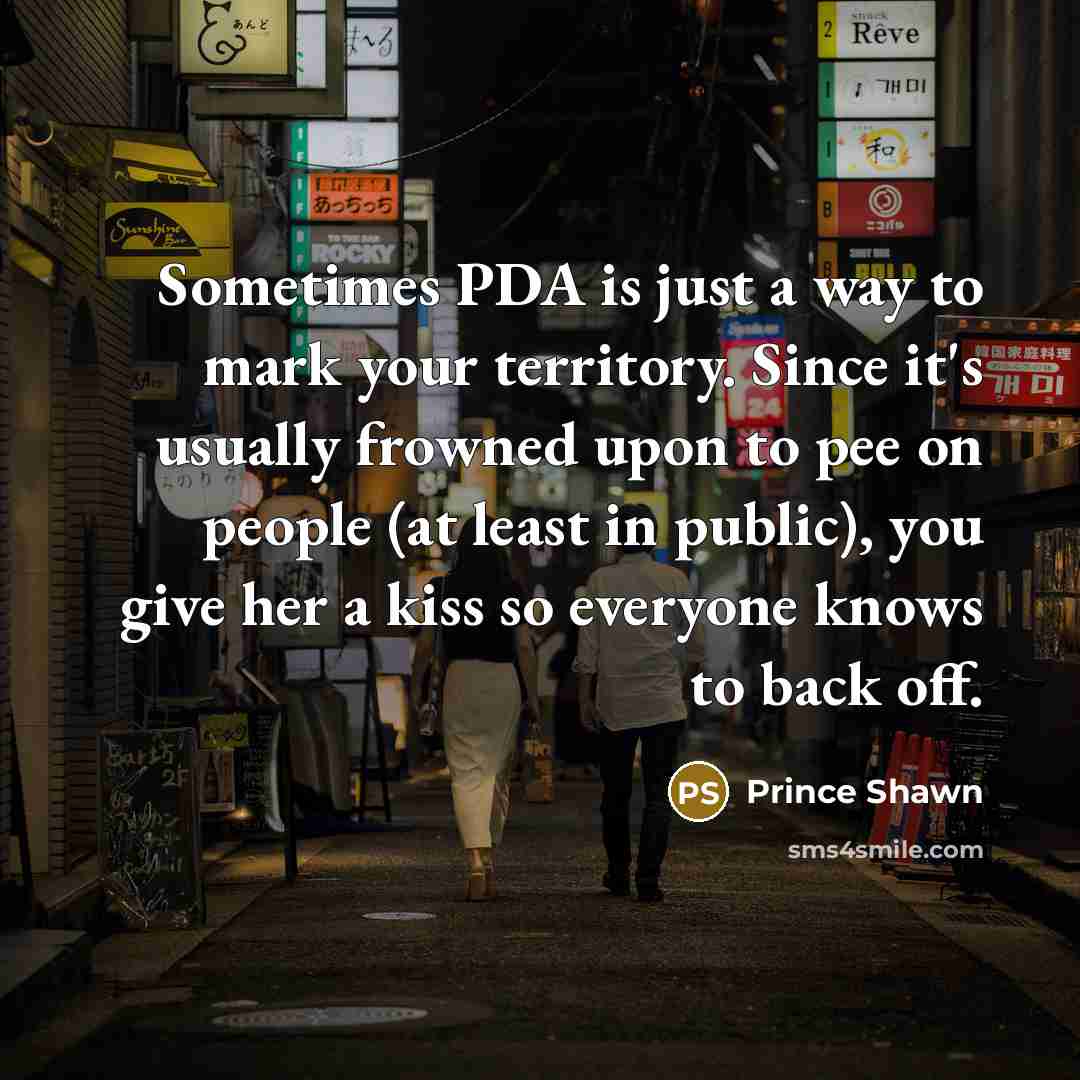 “Sometimes PDA is just a way to mark your territory. Since it's usually frowned upon to pee on people (at least in public), you give her a kiss so everyone knows to back off.” quote by Prince Shawn