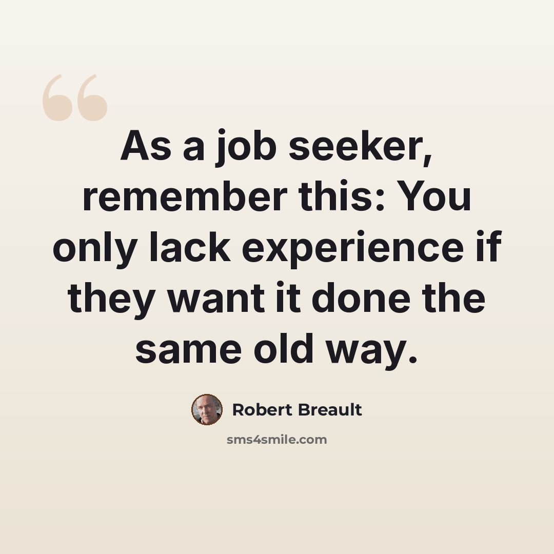 “As a job seeker, remember this: You only lack experience if they want it done the same old way.” quote by Robert Breault