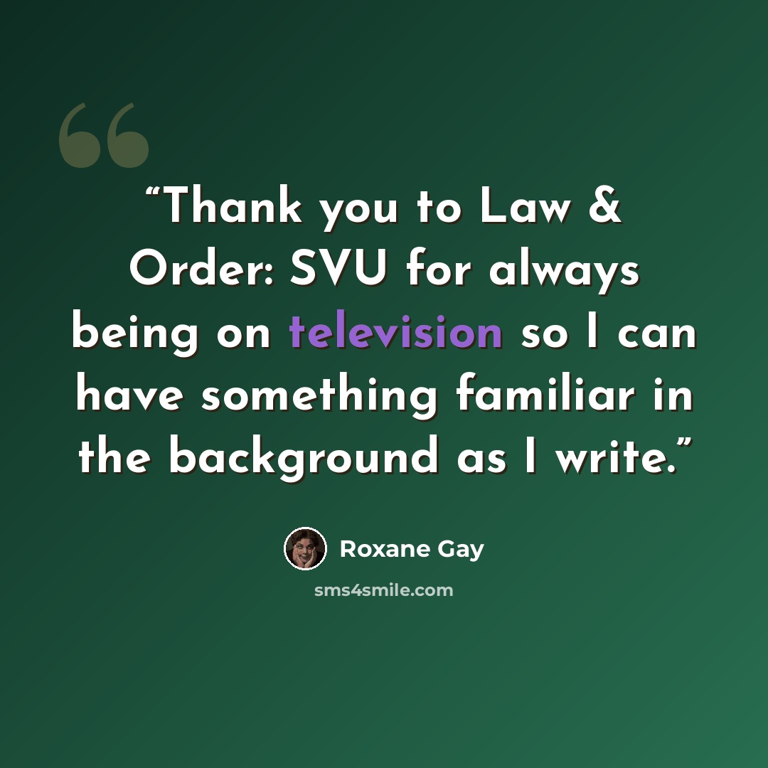 “Thank you to Law & Order: SVU for always being on television so I can have something familiar in the background as I write.” quote by Roxane Gay