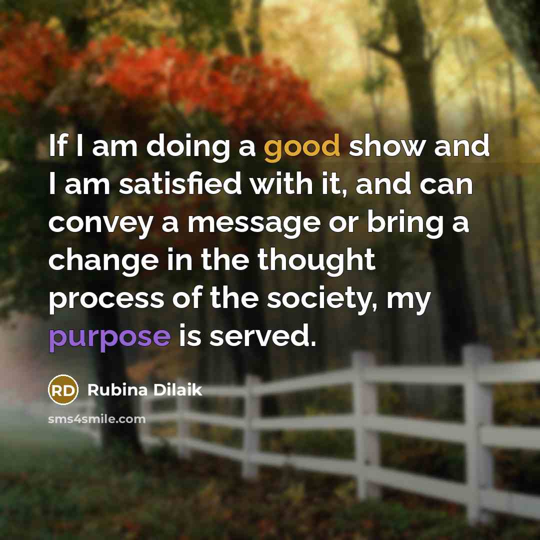 “If I am doing a good show and I am satisfied with it, and can convey a message or bring a change in the thought process of the society, my purpose is served.” quote by Rubina Dilaik