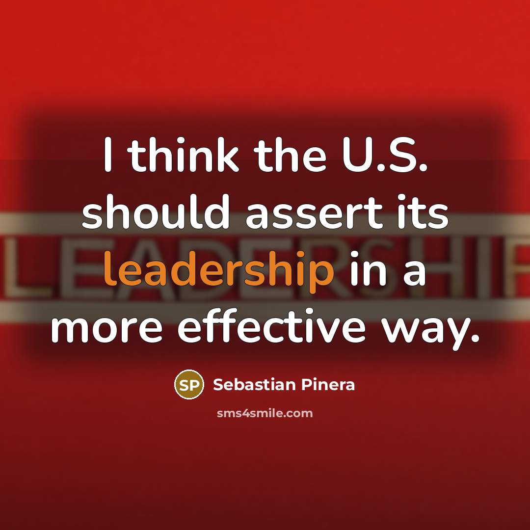“I think the U.S. should assert its leadership in a more effective way.” quote by Sebastian Pinera