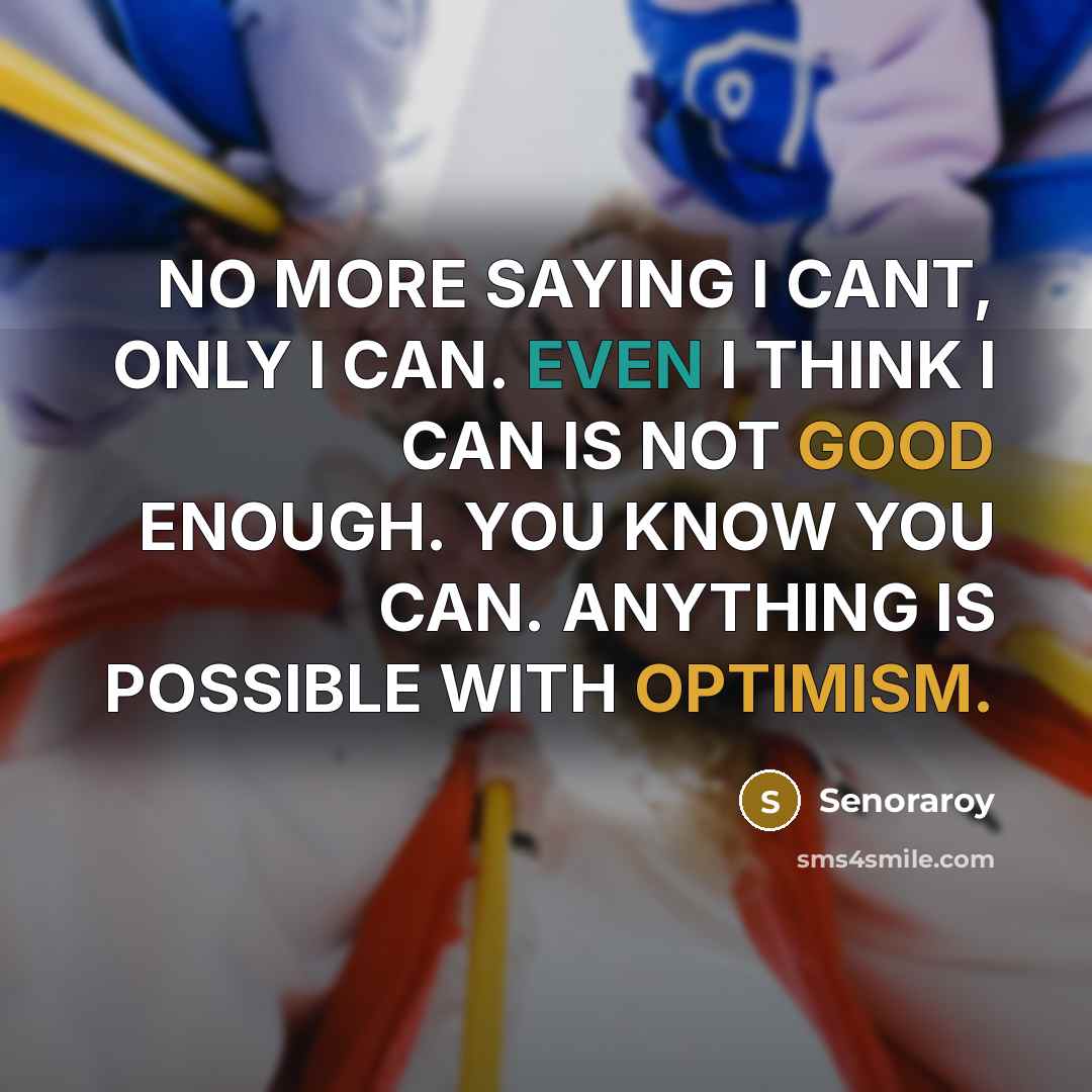 “NO MORE SAYING I CANT, ONLY I CAN. EVEN I THINK I CAN IS NOT GOOD ENOUGH. YOU KNOW YOU CAN. ANYTHING IS POSSIBLE WITH OPTIMISM.” quote by Senoraroy