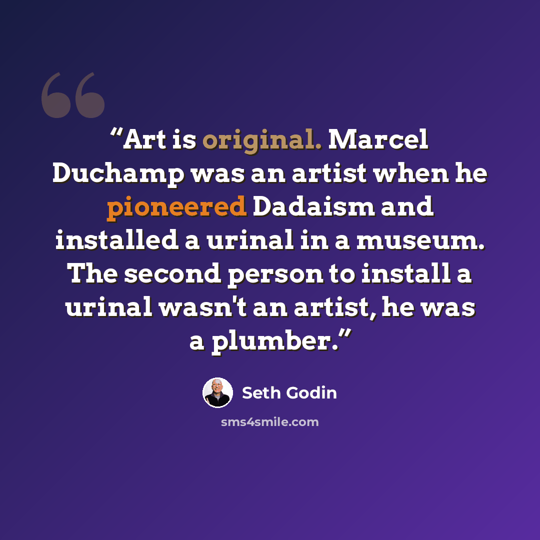 “Art is original. Marcel Duchamp was an artist when he pioneered Dadaism and installed a urinal in a museum. The second person to install a urinal wasn't an artist, he was a plumber.” quote by Seth Godin