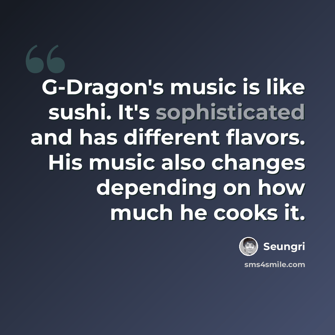 “G-Dragon's music is like sushi. It's sophisticated and has different flavors. His music also changes depending on how much he cooks it.” quote by Seungri
