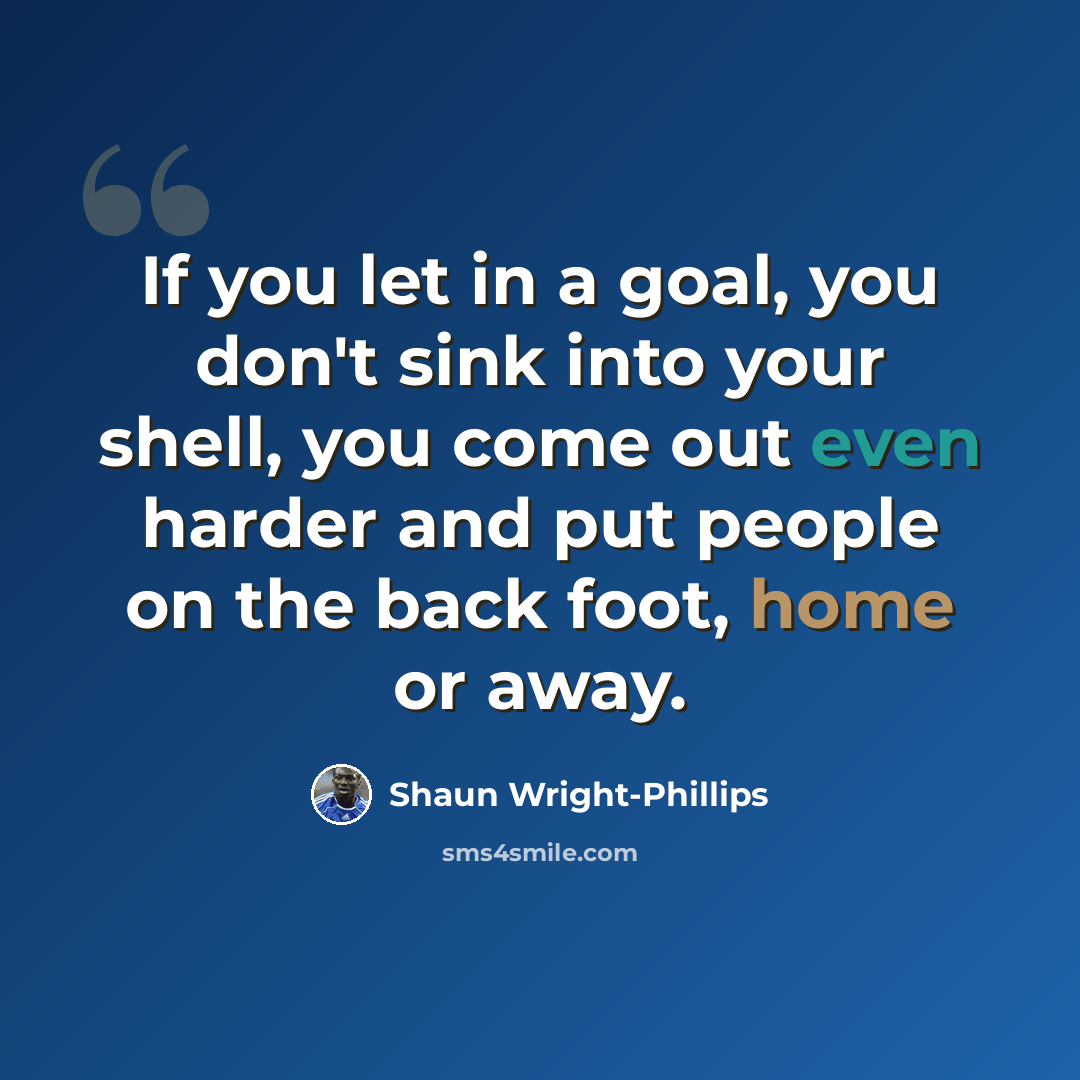 “If you let in a goal, you don't sink into your shell, you come out even harder and put people on the back foot, home or away.” quote by Shaun Wright-Phillips