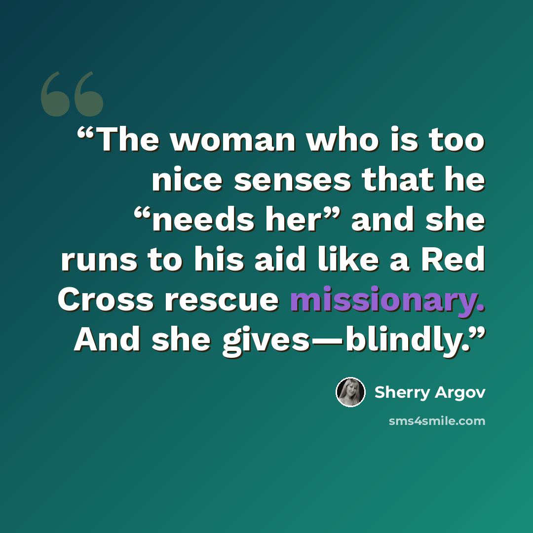 “The woman who is too nice senses that he “needs her” and she runs to his aid like a Red Cross rescue missionary. And she gives—blindly.” quote by Sherry Argov