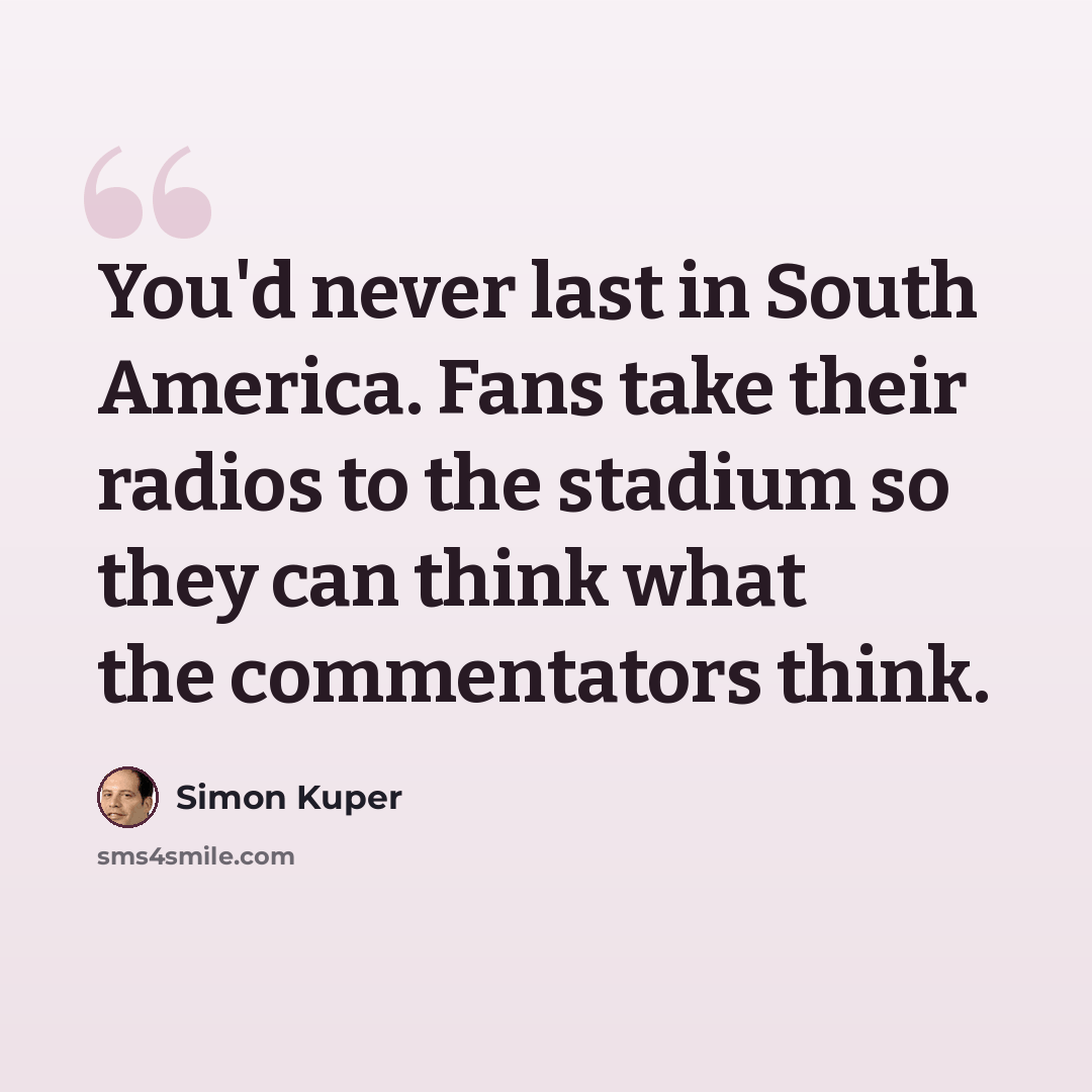 “You'd never last in South America. Fans take their radios to the stadium so they can think what the commentators think.” quote by Simon Kuper