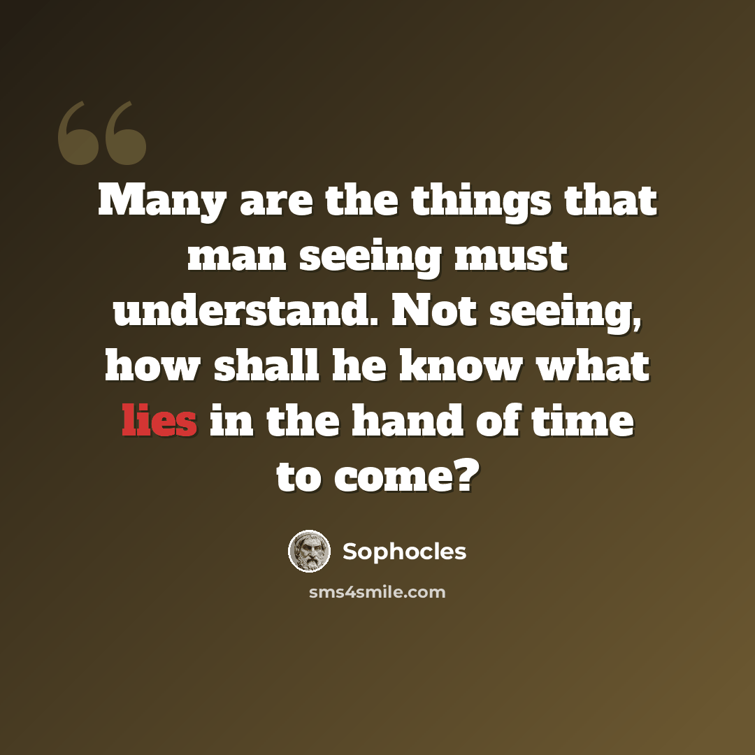 “Many are the things that man seeing must understand. Not seeing, how shall he know what lies in the hand of time to come?” quote by Sophocles