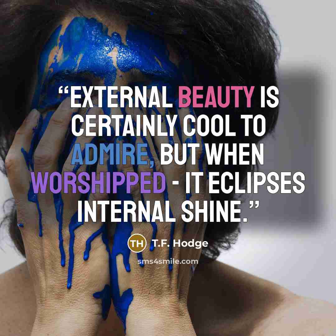 “External beauty is certainly cool to admire, but when worshipped - it eclipses internal shine.” quote by T.F. Hodge