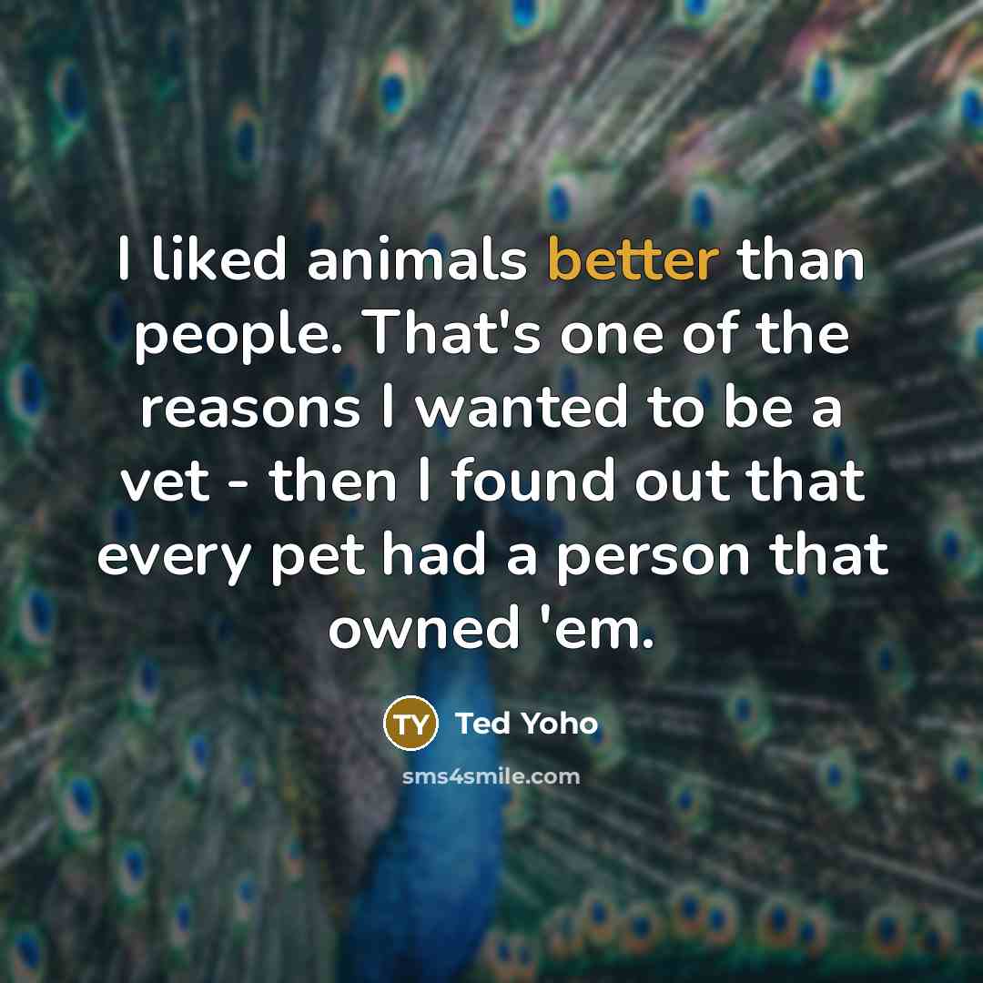 “I liked animals better than people. That's one of the reasons I wanted to be a vet - then I found out that every pet had a person that owned 'em.” quote by Ted Yoho