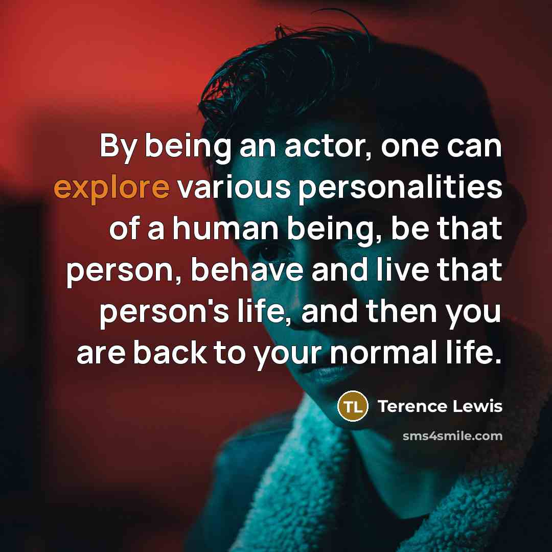 “By being an actor, one can explore various personalities of a human being, be that person, behave and live that person's life, and then you are back to your normal life.” quote by Terence Lewis