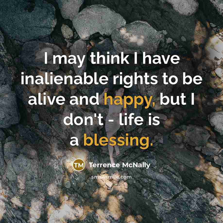 “I may think I have inalienable rights to be alive and happy, but I don't - life is a blessing.” quote by Terrence McNally