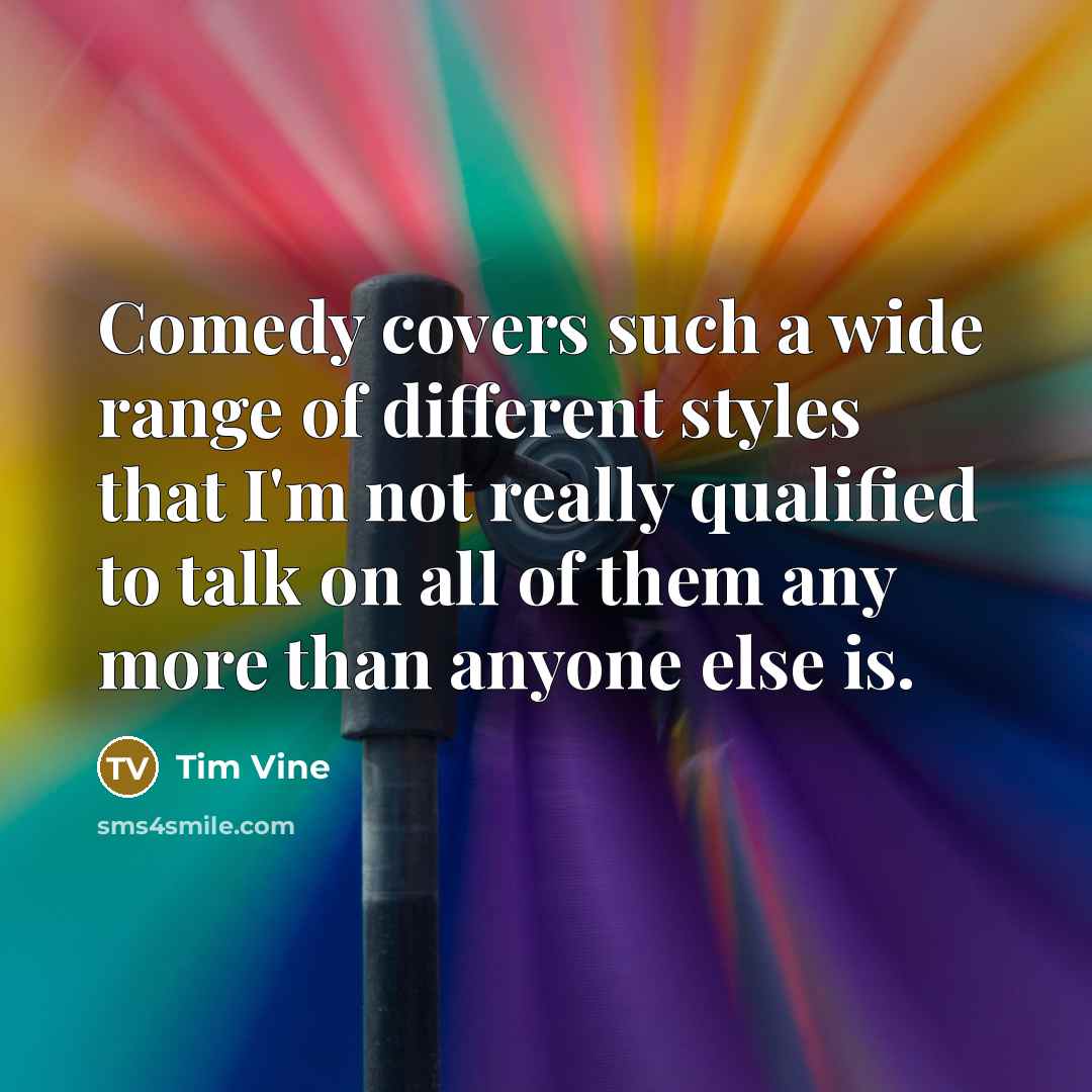 “Comedy covers such a wide range of different styles that I'm not really qualified to talk on all of them any more than anyone else is.” quote by Tim Vine