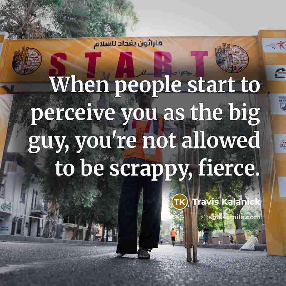 “When people start to perceive you as the big guy, you're not allowed to be scrappy, fierce.” quote by Travis Kalanick