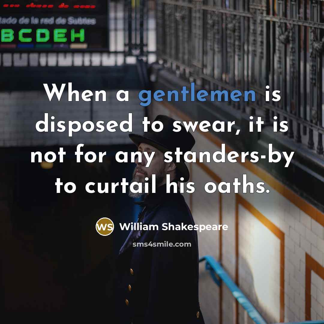 “When a gentlemen is disposed to swear, it is not for any standers-by to curtail his oaths.” quote by William Shakespeare