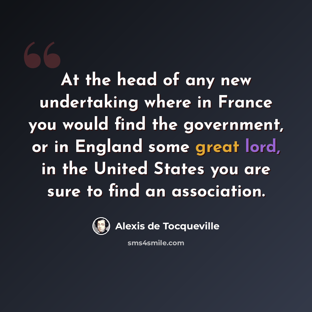 “At the head of any new undertaking where in France you would find the government, or in England some great lord, in the United States you are sure to find an association.” quote by Alexis de Tocqueville