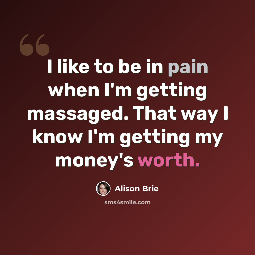 “I like to be in pain when I'm getting massaged. That way I know I'm getting my money's worth.” quote by Alison Brie