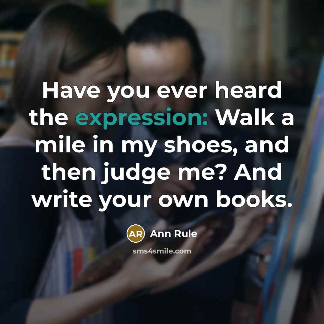 “Have you ever heard the expression: Walk a mile in my shoes, and then judge me? And write your own books.” quote by Ann Rule