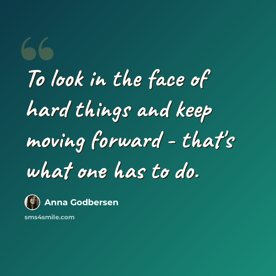 “To look in the face of hard things and keep moving forward - that's what one has to do.” quote by Anna Godbersen