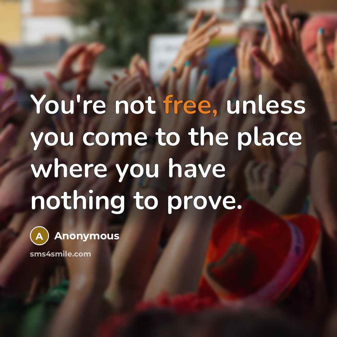 “You're not free, unless you come to the place where you have nothing to prove.” quote by Anonymous