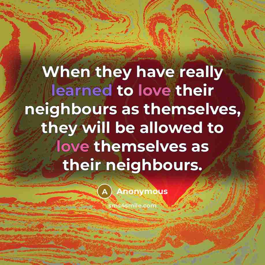 “When they have really learned to love their neighbours as themselves, they will be allowed to love themselves as their neighbours.” quote by Anonymous