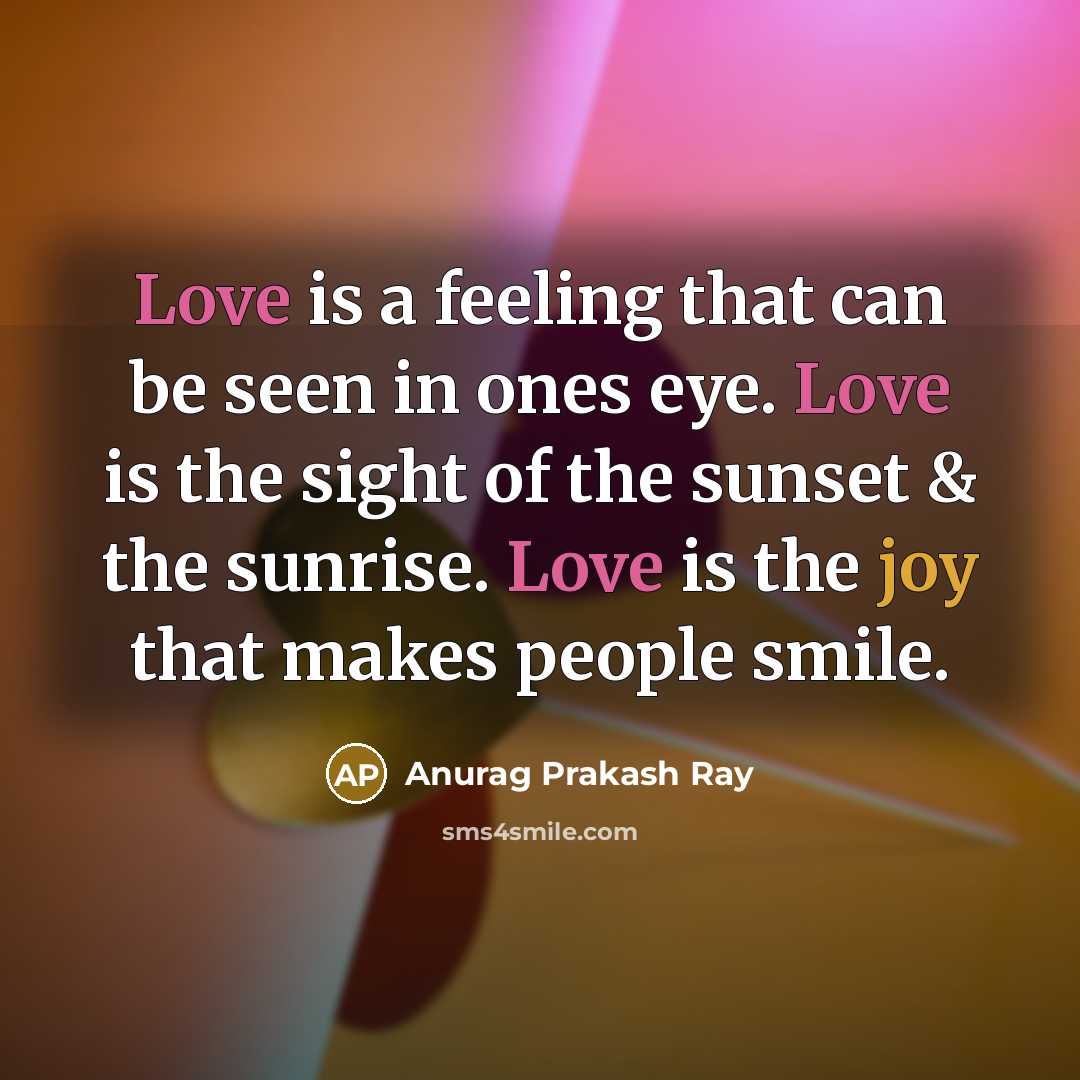 “Love is a feeling that can be seen in ones eye. Love is the sight of the sunset & the sunrise. Love is the joy that makes people smile.” quote by Anurag Prakash Ray