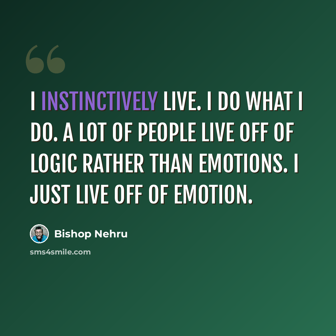 “I instinctively live. I do what I do. A lot of people live off of logic rather than emotions. I just live off of emotion.” quote by Bishop Nehru