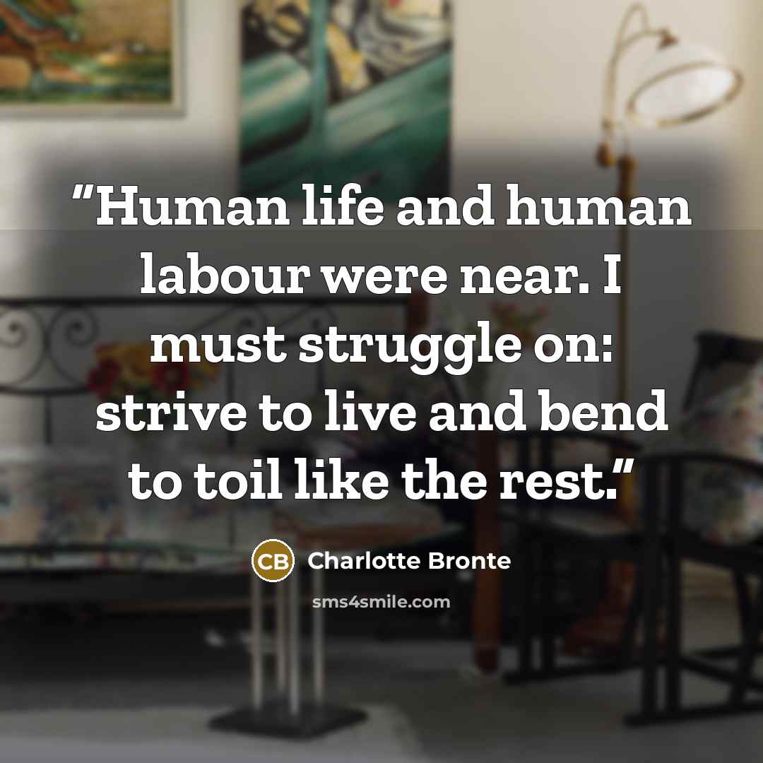 “Human life and human labour were near. I must struggle on: strive to live and bend to toil like the rest.” quote by Charlotte Brontë