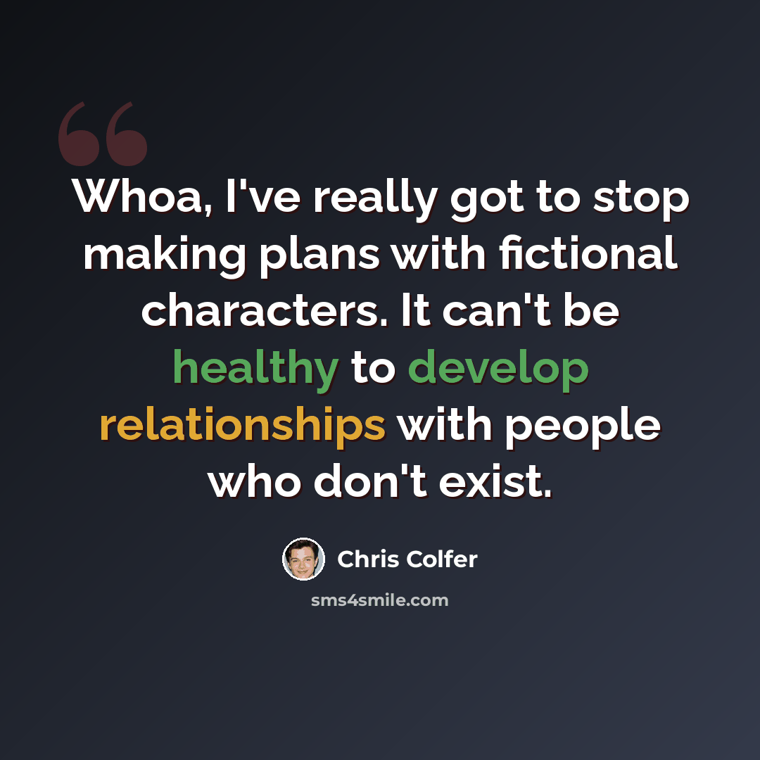“Whoa, I've really got to stop making plans with fictional characters. It can't be healthy to develop relationships with people who don't exist.” quote by Chris Colfer