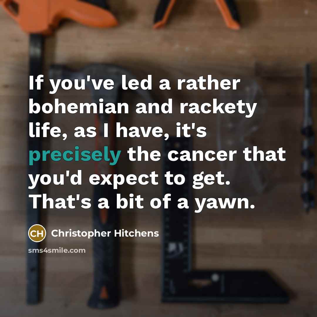 “If you've led a rather bohemian and rackety life, as I have, it's precisely the cancer that you'd expect to get. That's a bit of a yawn.” quote by Christopher Hitchens