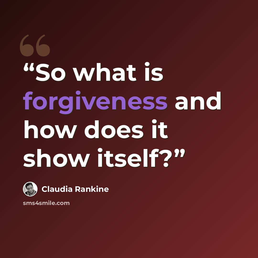 “So what is forgiveness and how does it show itself?” quote by Claudia Rankine