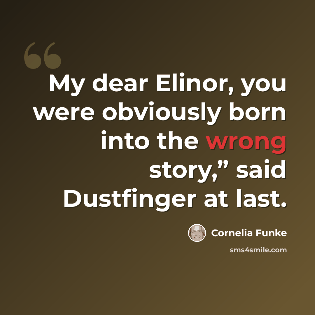 “My dear Elinor, you were obviously born into the wrong story,” said Dustfinger at last.” quote by Cornelia Funke
