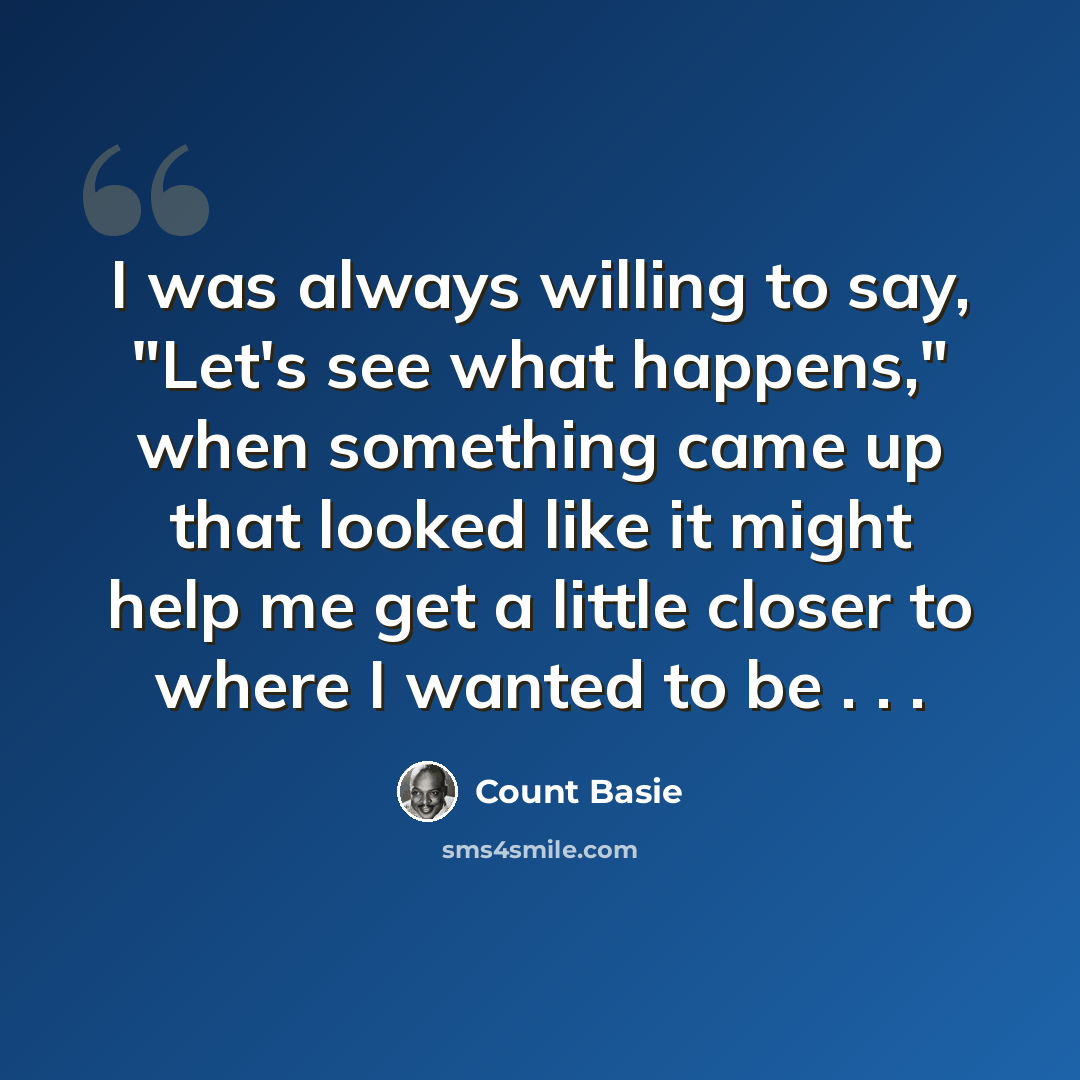 “I was always willing to say, "Let's see what happens," when something came up that looked like it might help me get a little closer to where I wanted to be . . .” quote by Count Basie