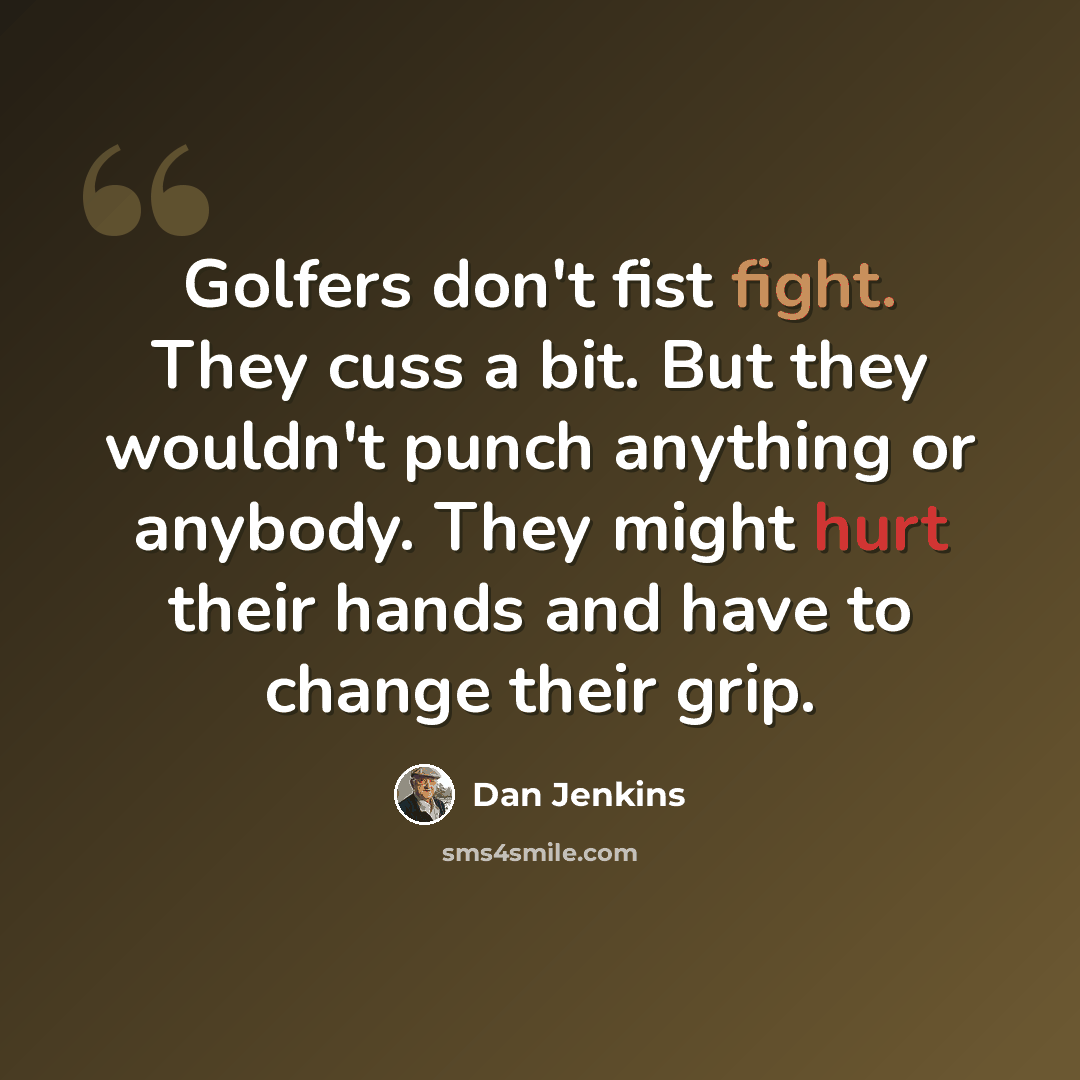 “Golfers don't fist fight. They cuss a bit. But they wouldn't punch anything or anybody. They might hurt their hands and have to change their grip.” quote by Dan Jenkins