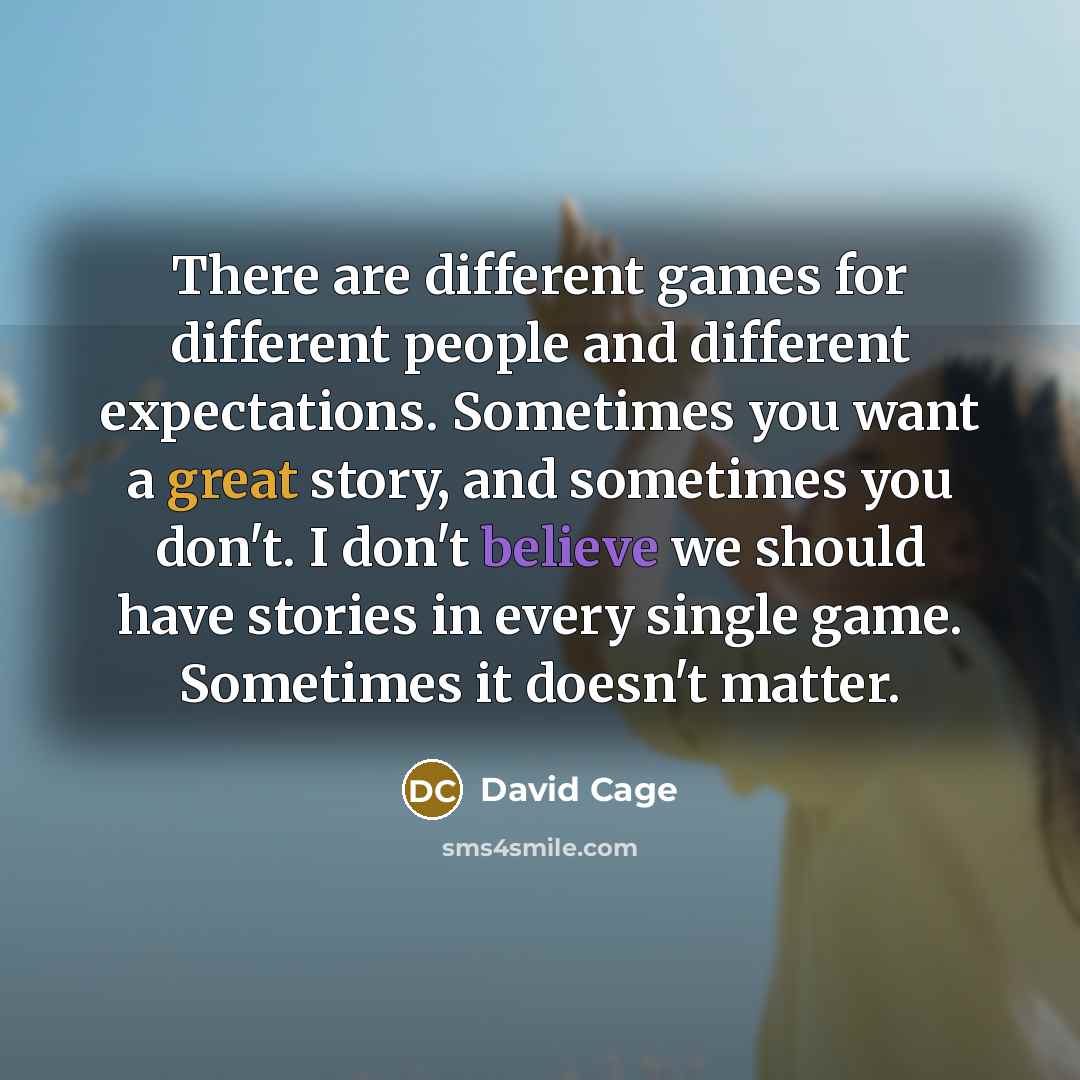 “There are different games for different people and different expectations. Sometimes you want a great story, and sometimes you don't. I don't believe we should have stories in every single game. Sometimes it doesn't matter.” quote by David Cage