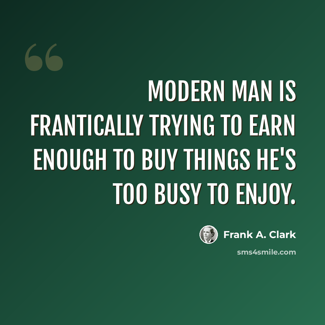 “Modern man is frantically trying to earn enough to buy things he's too busy to enjoy.” quote by Frank A. Clark