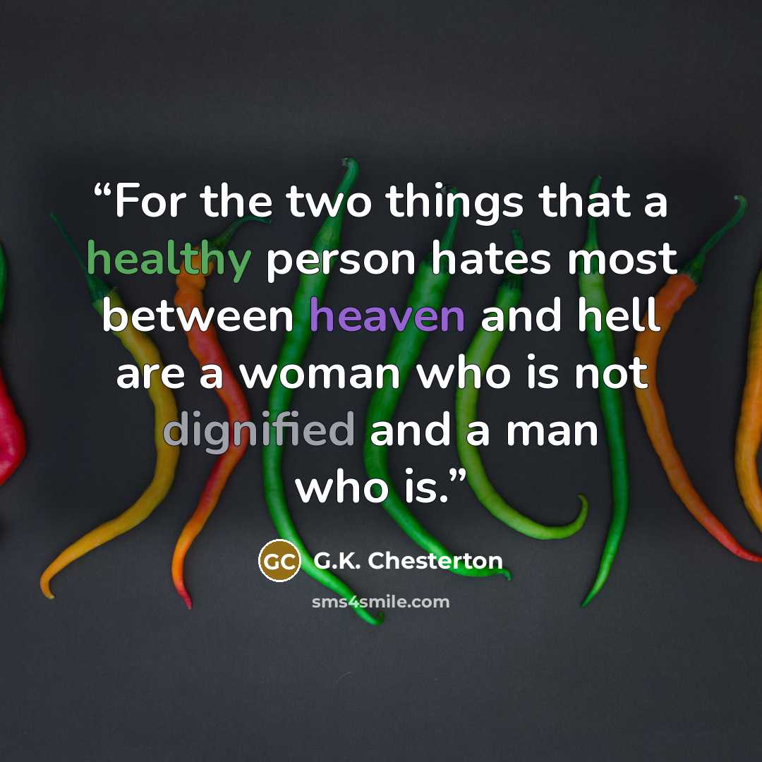 “For the two things that a healthy person hates most between heaven and hell are a woman who is not dignified and a man who is.” quote by G.K. Chesterton