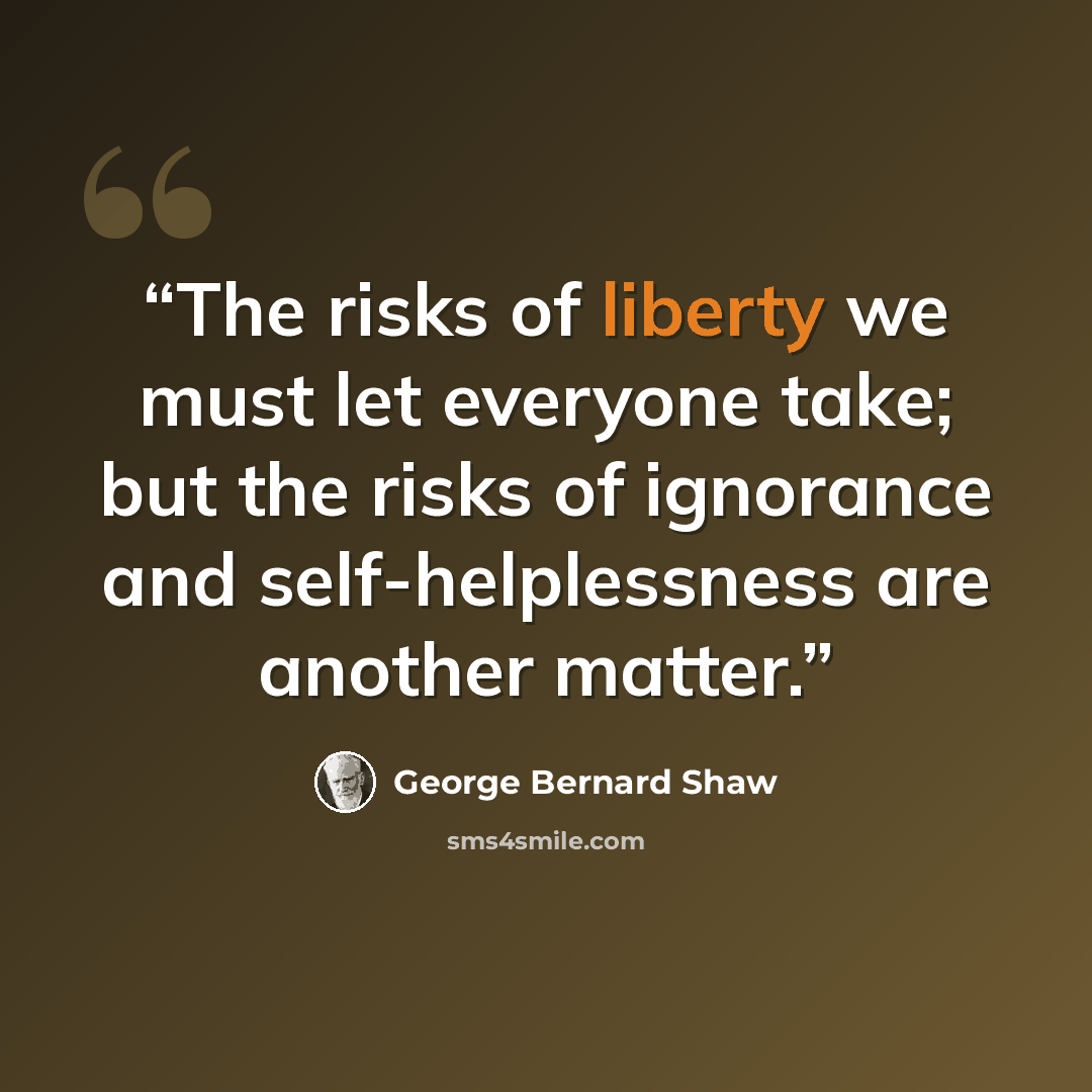“The risks of liberty we must let everyone take; but the risks of ignorance and self-helplessness are another matter.” quote by George Bernard Shaw