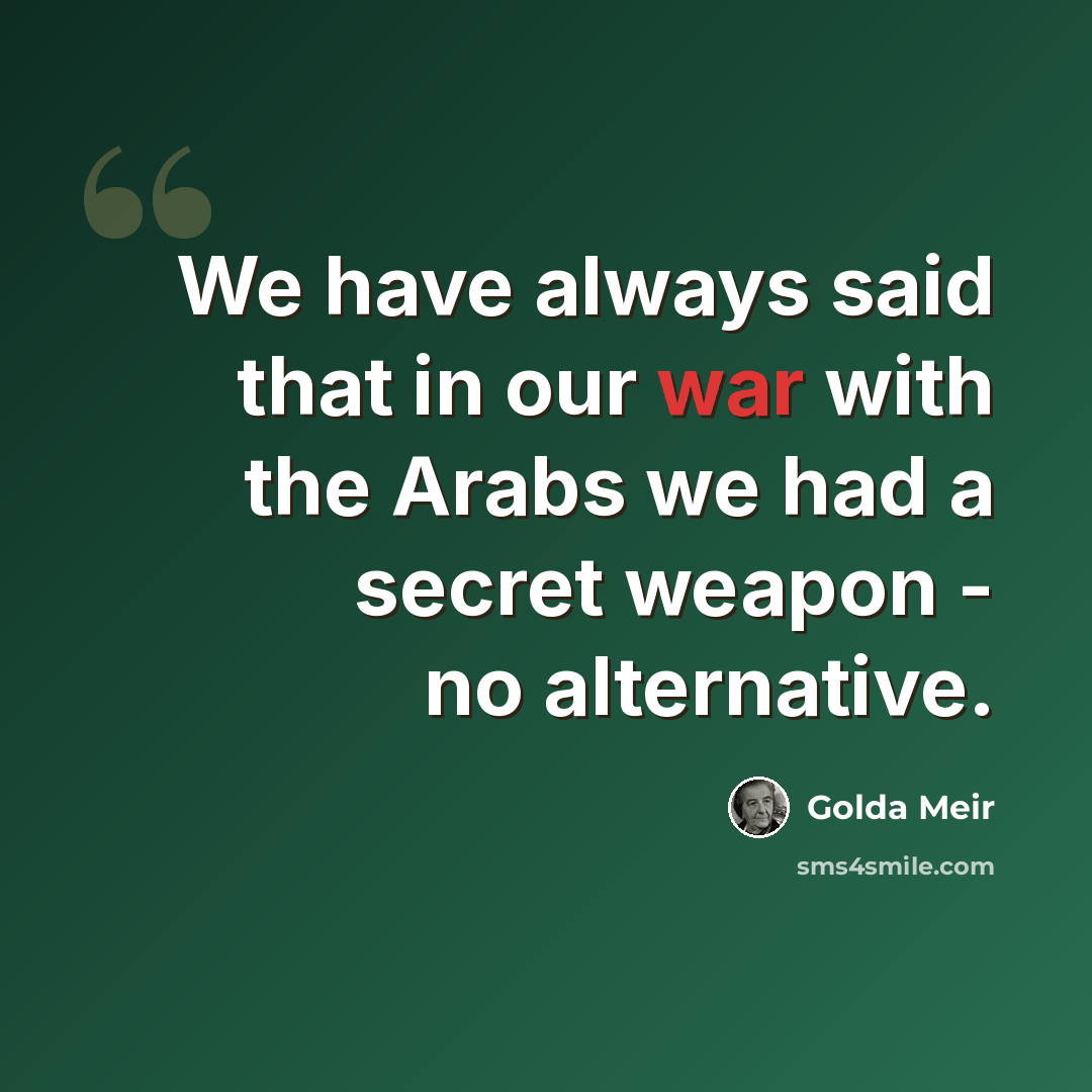 “We have always said that in our war with the Arabs we had a secret weapon - no alternative.” quote by Golda Meir